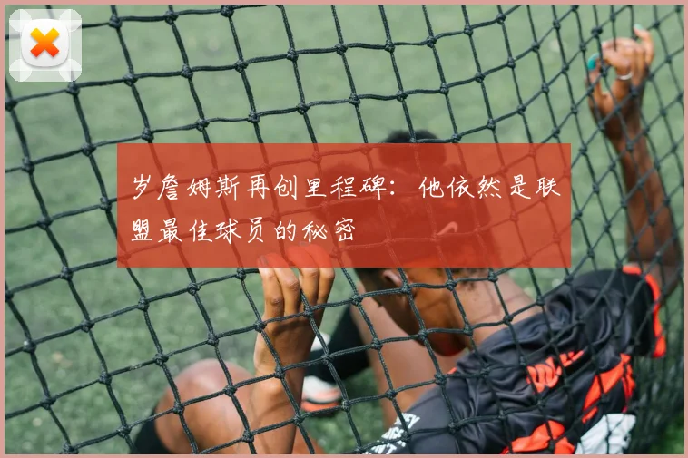 岁詹姆斯再创里程碑：他依然是联盟最佳球员的秘密