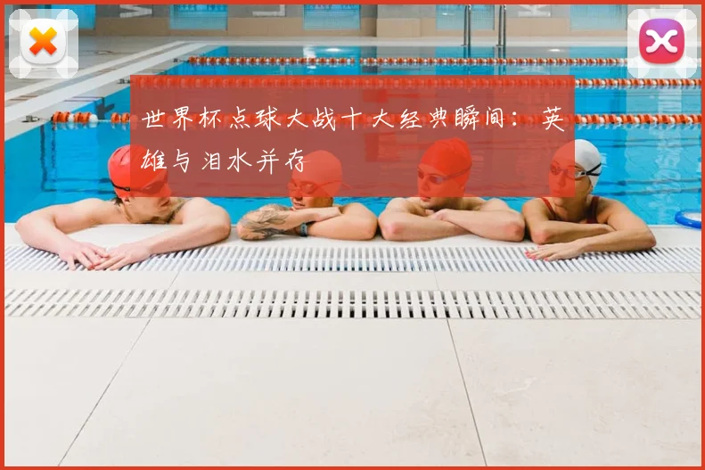 世界杯点球大战十大经典瞬间:英雄与泪水并存