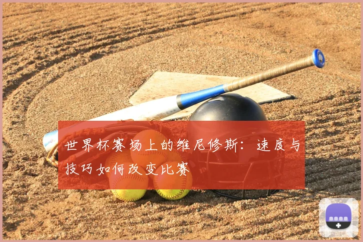 世界杯赛场上的维尼修斯：速度与技巧如何改变比赛