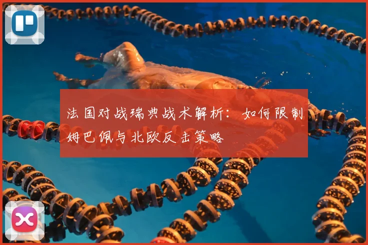 法国对战瑞典战术解析:如何限制姆巴佩与北欧反击策略