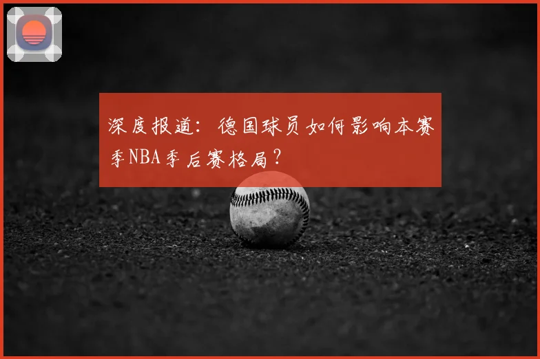 深度报道：德国球员如何影响本赛季NBA季后赛格局？