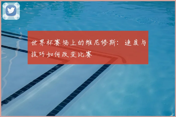 世界杯赛场上的维尼修斯:速度与技巧如何改变比赛