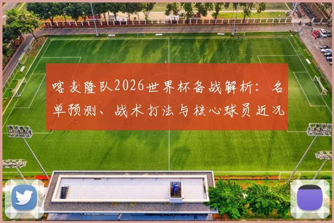 喀麦隆队2026世界杯备战解析：名单预测、战术打法与核心球员近况