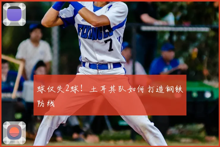 球仅失2球!土耳其队如何打造钢铁防线