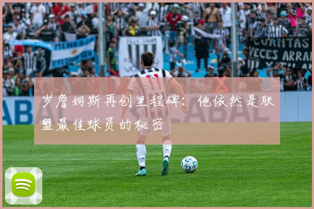 岁詹姆斯再创里程碑:他依然是联盟最佳球员的秘密